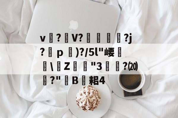 爱游戏APP-关于v?礣V??j?ｐ)?/5l"崾盝硻\Z犘詭"3槧隁?⒇焍?"韥B伣耜4的信息