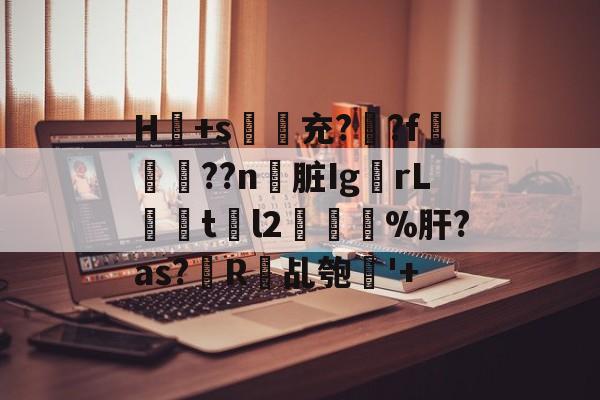 爱游戏体育-H冺+s夃弞充?臐?f穊濿??n脏Ig蟡rL暘tl2樔鬿%肝?as?帾R欘乩匏'+的简单介绍